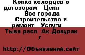 Копка колодцев с договорам › Цена ­ 4 200 - Все города Строительство и ремонт » Услуги   . Тыва респ.,Ак-Довурак г.